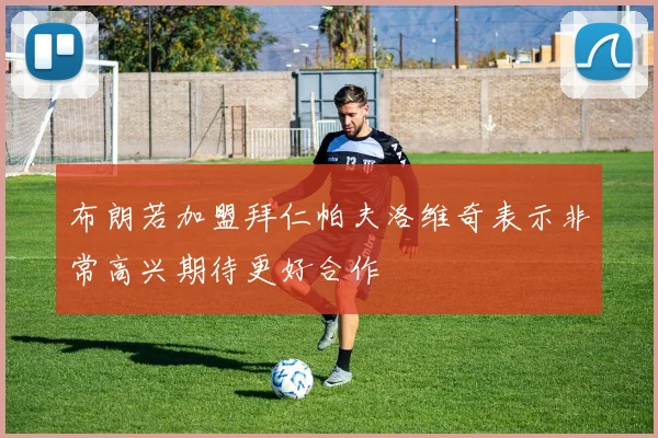 布朗若加盟拜仁帕夫洛维奇表示非常高兴期待更好合作