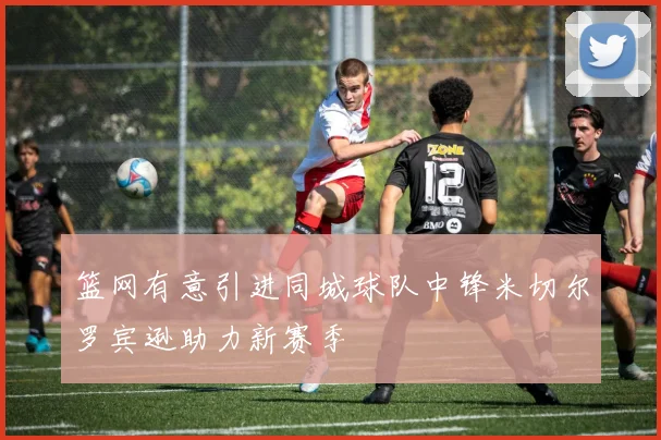 篮网有意引进同城球队中锋米切尔罗宾逊助力新赛季