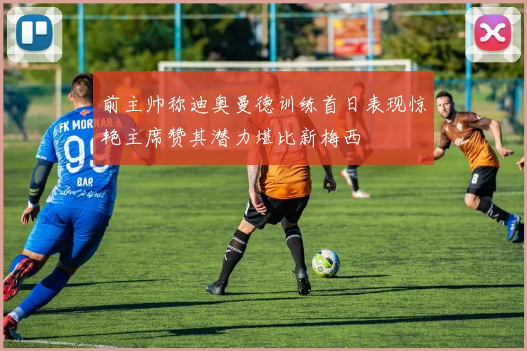 前主帅称迪奥曼德训练首日表现惊艳主席赞其潜力堪比新梅西