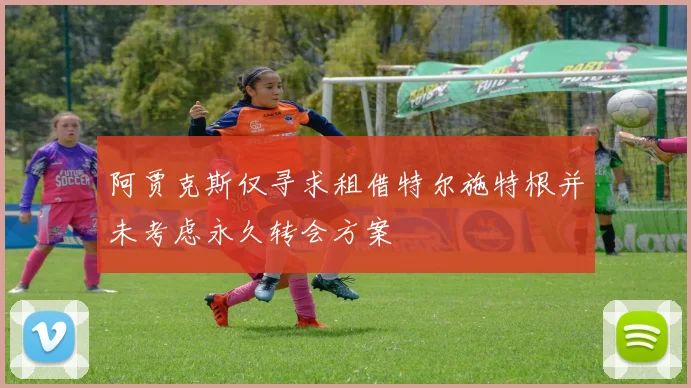 阿贾克斯仅寻求租借特尔施特根并未考虑永久转会方案