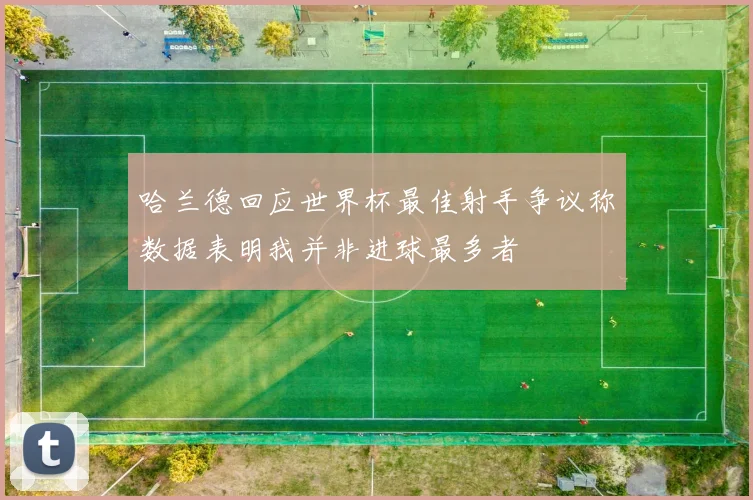 哈兰德回应世界杯最佳射手争议称数据表明我并非进球最多者