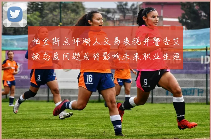 帕金斯点评湖人交易表现并警告艾顿态度问题或将影响未来职业生涯